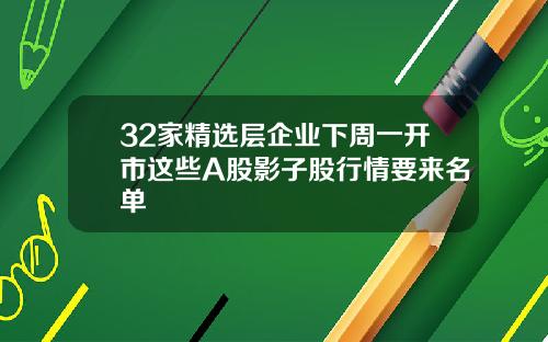 32家精选层企业下周一开市这些A股影子股行情要来名单