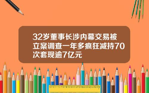 32岁董事长涉内幕交易被立案调查一年多疯狂减持70次套现逾7亿元