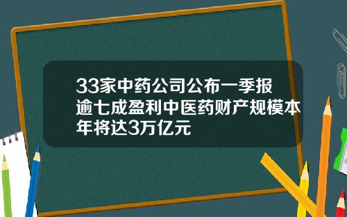 33家中药公司公布一季报逾七成盈利中医药财产规模本年将达3万亿元