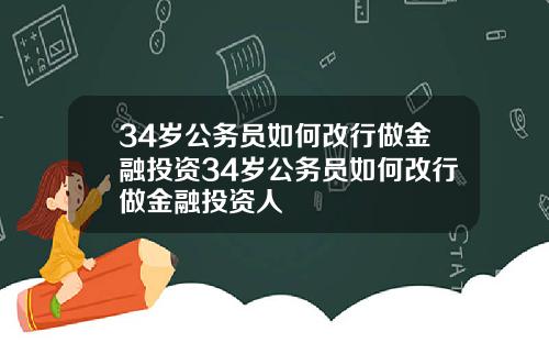 34岁公务员如何改行做金融投资34岁公务员如何改行做金融投资人