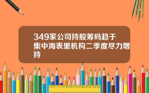 349家公司持股筹码趋于集中海表里机构二季度尽力增持