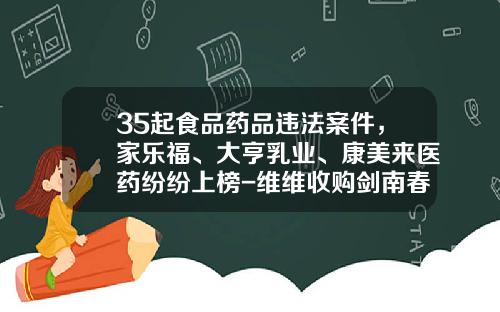 35起食品药品违法案件，家乐福、大亨乳业、康美来医药纷纷上榜-维维收购剑南春多少股份