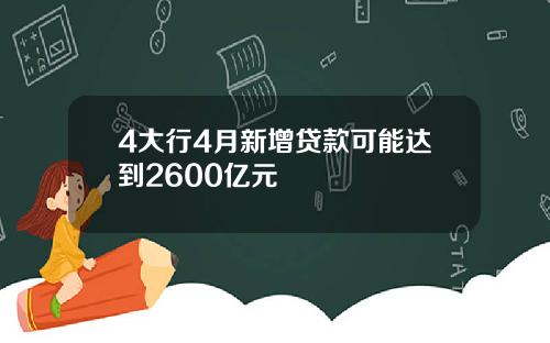 4大行4月新增贷款可能达到2600亿元