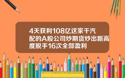 4天获利108亿这家干汽配的A股公司炒期货炒出新高度脱手16次全部盈利