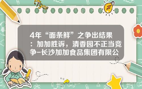 4年“面条鲜”之争出结果：加加胜诉，清香园不正当竞争-长沙加加食品集团有限公司
