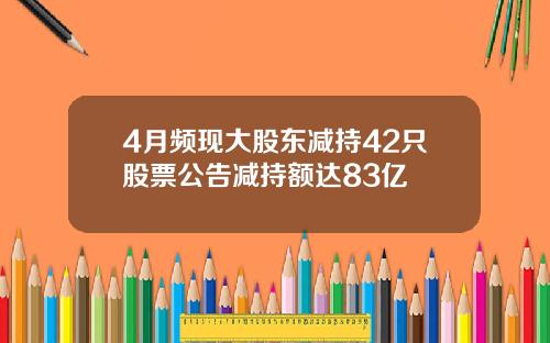4月频现大股东减持42只股票公告减持额达83亿
