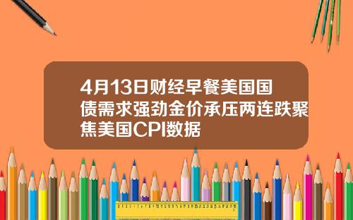 4月13日财经早餐美国国债需求强劲金价承压两连跌聚焦美国CPI数据