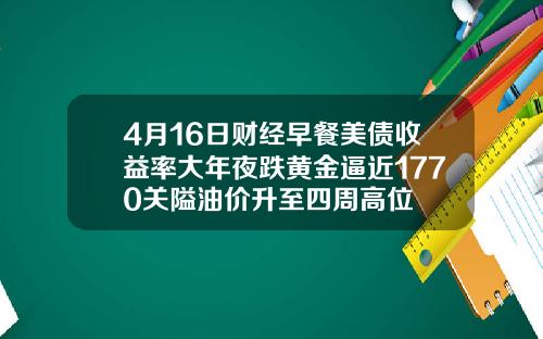 4月16日财经早餐美债收益率大年夜跌黄金逼近1770关隘油价升至四周高位