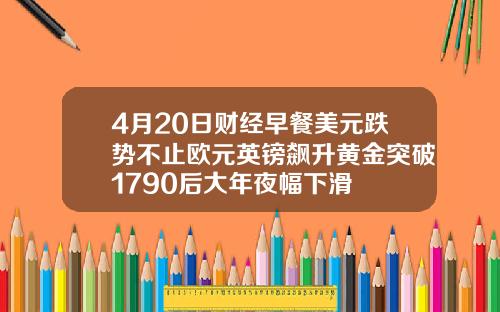 4月20日财经早餐美元跌势不止欧元英镑飙升黄金突破1790后大年夜幅下滑