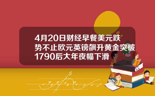 4月20日财经早餐美元跌势不止欧元英镑飙升黄金突破1790后大年夜幅下滑
