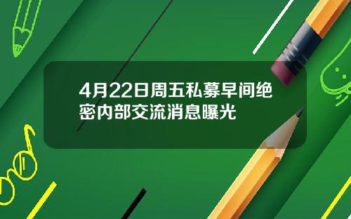 4月22日周五私募早间绝密内部交流消息曝光