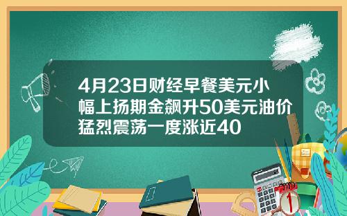 4月23日财经早餐美元小幅上扬期金飙升50美元油价猛烈震荡一度涨近40