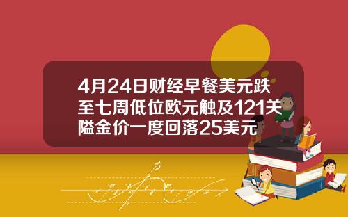 4月24日财经早餐美元跌至七周低位欧元触及121关隘金价一度回落25美元