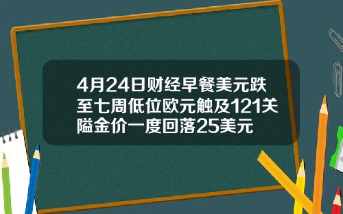 4月24日财经早餐美元跌至七周低位欧元触及121关隘金价一度回落25美元
