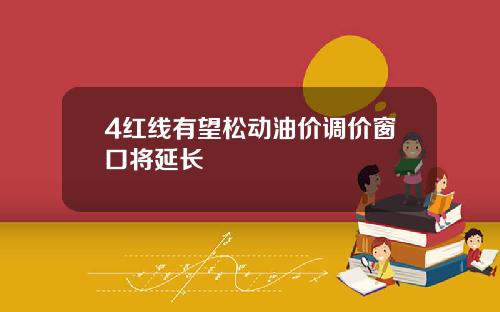 4红线有望松动油价调价窗口将延长