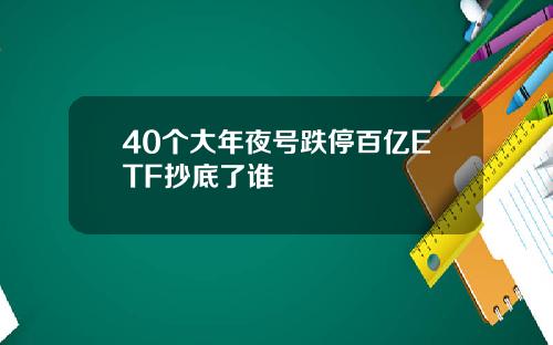 40个大年夜号跌停百亿ETF抄底了谁