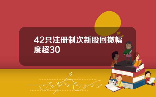 42只注册制次新股回撤幅度超30