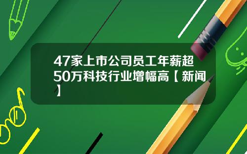 47家上市公司员工年薪超50万科技行业增幅高【新闻】