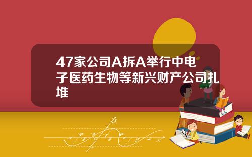 47家公司A拆A举行中电子医药生物等新兴财产公司扎堆