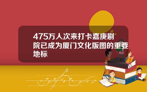 475万人次来打卡嘉庚剧院已成为厦门文化版图的重要地标