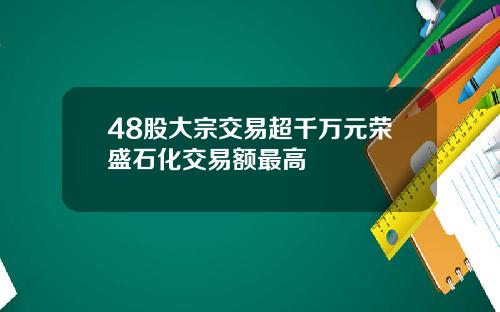 48股大宗交易超千万元荣盛石化交易额最高