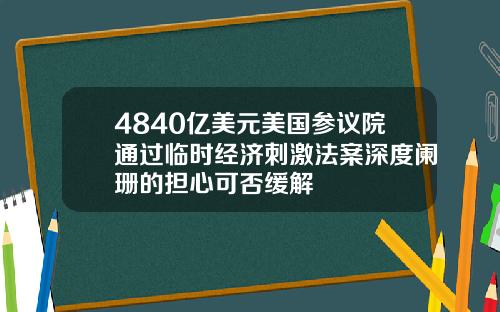 4840亿美元美国参议院通过临时经济刺激法案深度阑珊的担心可否缓解