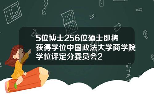 5位博士256位硕士即将获得学位中国政法大学商学院学位评定分委员会2