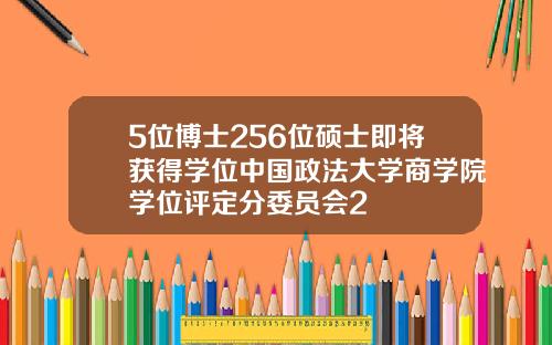5位博士256位硕士即将获得学位中国政法大学商学院学位评定分委员会2