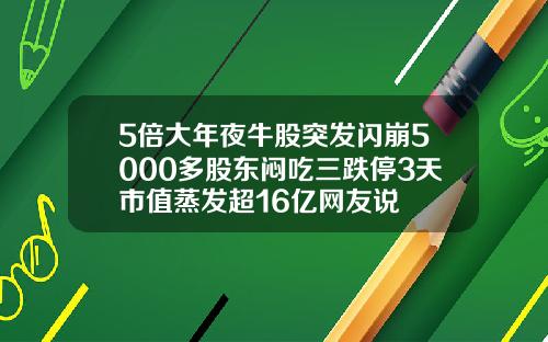 5倍大年夜牛股突发闪崩5000多股东闷吃三跌停3天市值蒸发超16亿网友说