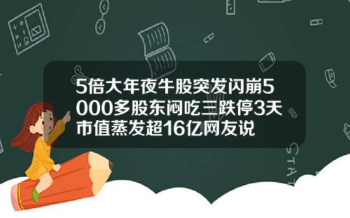 5倍大年夜牛股突发闪崩5000多股东闷吃三跌停3天市值蒸发超16亿网友说