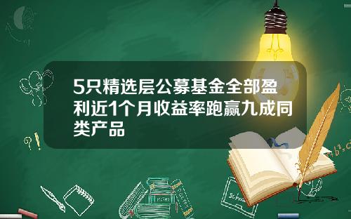 5只精选层公募基金全部盈利近1个月收益率跑赢九成同类产品