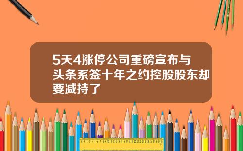 5天4涨停公司重磅宣布与头条系签十年之约控股股东却要减持了