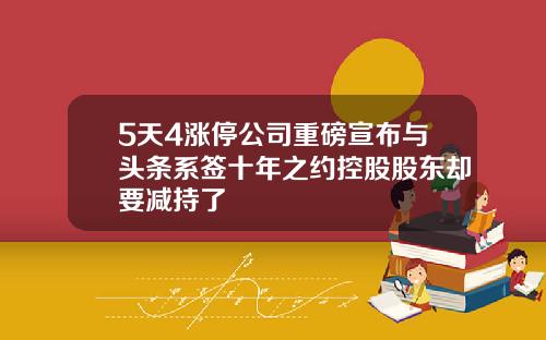 5天4涨停公司重磅宣布与头条系签十年之约控股股东却要减持了
