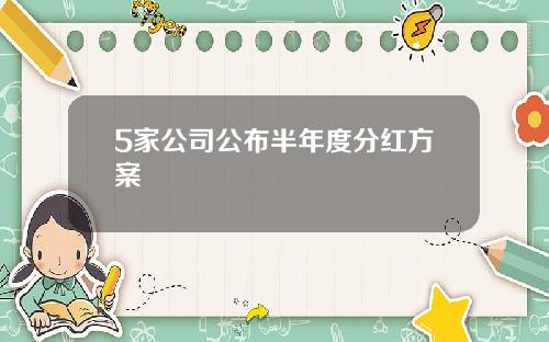 5家公司公布半年度分红方案