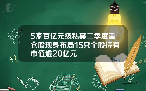 5家百亿元级私募二季度重仓股现身布局15只个股持有市值逾20亿元
