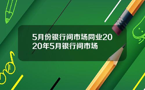 5月份银行间市场同业2020年5月银行间市场