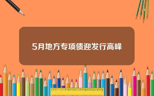 5月地方专项债迎发行高峰