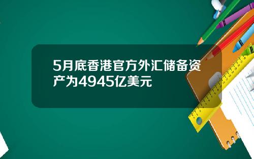 5月底香港官方外汇储备资产为4945亿美元