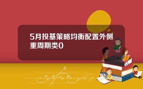 5月投基策略均衡配置外侧重周期类0