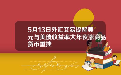 5月13日外汇交易提醒美元与美债收益率大年夜涨商品货币重挫