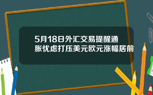 5月18日外汇交易提醒通胀忧虑打压美元欧元涨幅居前