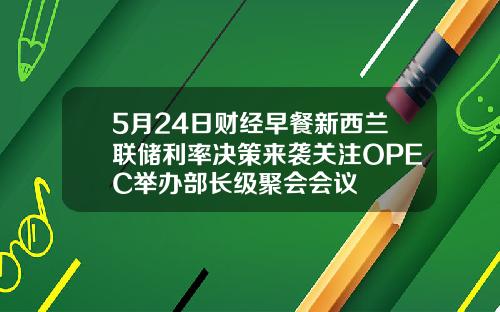 5月24日财经早餐新西兰联储利率决策来袭关注OPEC举办部长级聚会会议