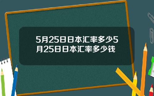 5月25日日本汇率多少5月25日日本汇率多少钱