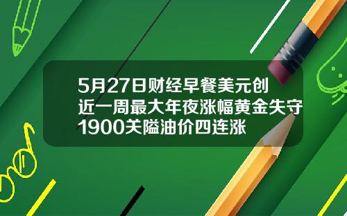 5月27日财经早餐美元创近一周最大年夜涨幅黄金失守1900关隘油价四连涨