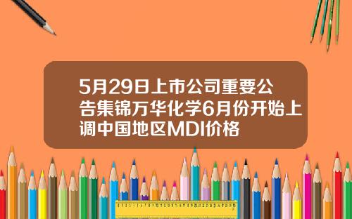 5月29日上市公司重要公告集锦万华化学6月份开始上调中国地区MDI价格
