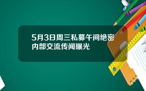 5月3日周三私募午间绝密内部交流传闻曝光