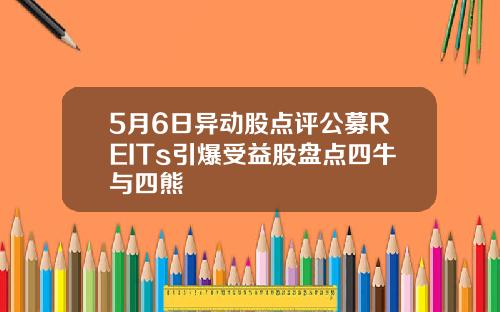 5月6日异动股点评公募REITs引爆受益股盘点四牛与四熊