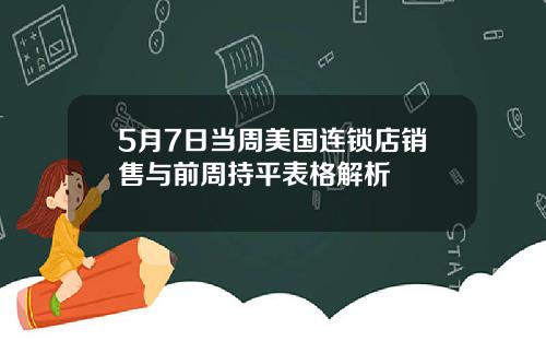 5月7日当周美国连锁店销售与前周持平表格解析
