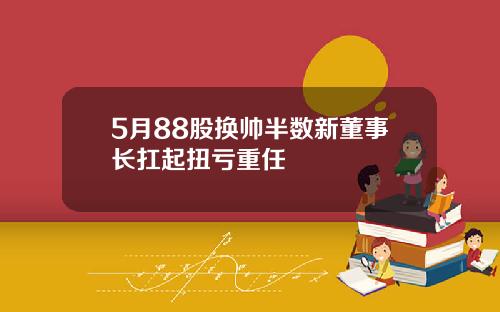 5月88股换帅半数新董事长扛起扭亏重任