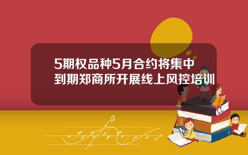 5期权品种5月合约将集中到期郑商所开展线上风控培训